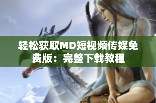 轻松获取MD短视频传媒免费版：完整下载教程