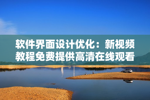 软件界面设计优化：新视频教程免费提供高清在线观看