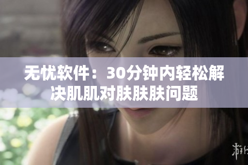 无忧软件：30分钟内轻松解决肌肌对肤肤肤问题