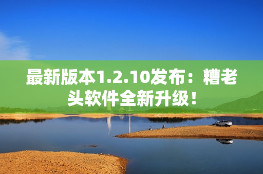 最新版本1.2.10发布：糟老头软件全新升级！