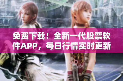 免费下载！全新一代股票软件APP，每日行情实时更新