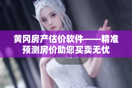 黄冈房产估价软件——精准预测房价助您买卖无忧