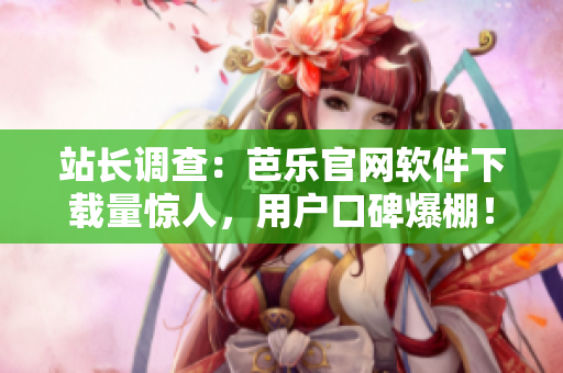 站长调查：芭乐官网软件下载量惊人，用户口碑爆棚！