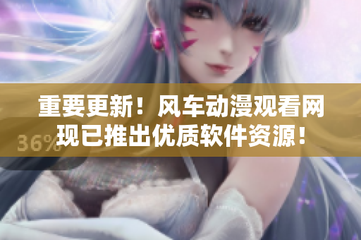 重要更新！风车动漫观看网现已推出优质软件资源！