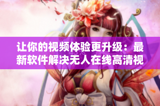 让你的视频体验更升级：最新软件解决无人在线高清视频单曲直播的问题！