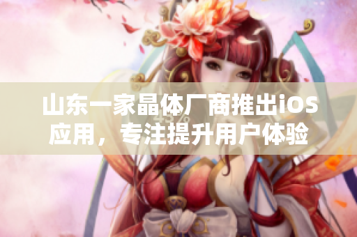 山东一家晶体厂商推出iOS应用，专注提升用户体验
