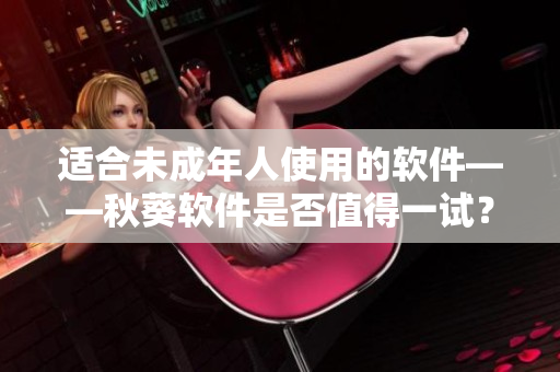 适合未成年人使用的软件——秋葵软件是否值得一试？