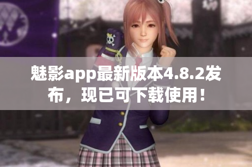魅影app最新版本4.8.2发布，现已可下载使用！