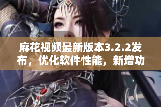 麻花视频最新版本3.2.2发布，优化软件性能，新增功能