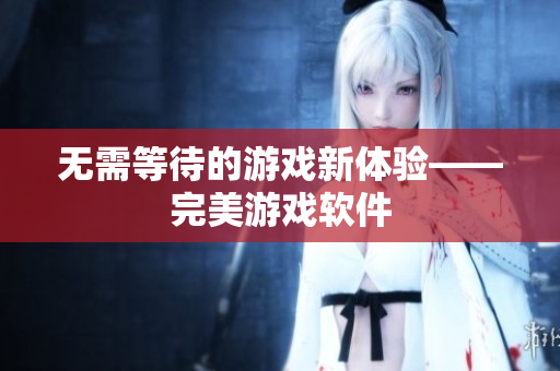 无需等待的游戏新体验——完美游戏软件