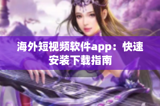 海外短视频软件app：快速安装下载指南