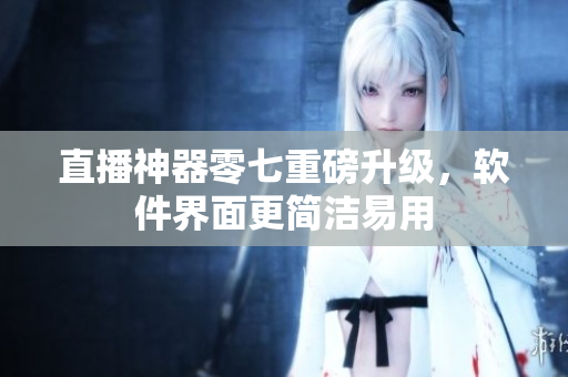 直播神器零七重磅升级，软件界面更简洁易用