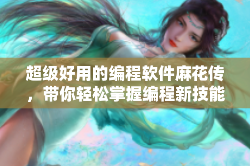 超级好用的编程软件麻花传，带你轻松掌握编程新技能