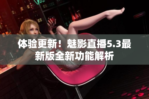 体验更新！魅影直播5.3最新版全新功能解析