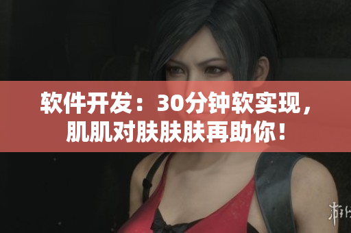 软件开发：30分钟软实现，肌肌对肤肤肤再助你！