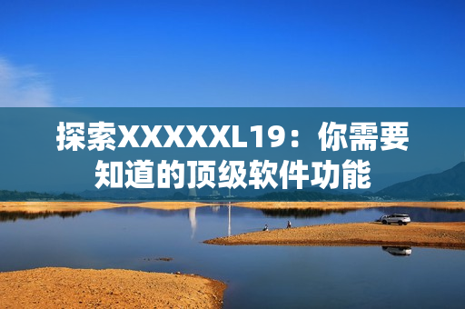 探索XXXXXL19：你需要知道的顶级软件功能