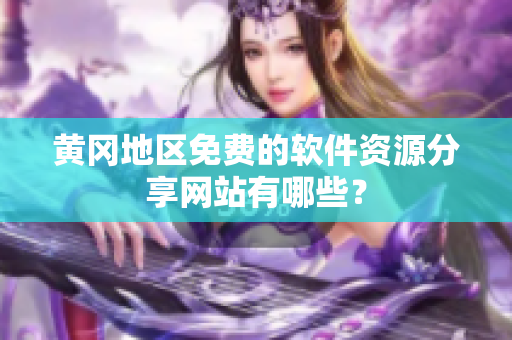 黄冈地区免费的软件资源分享网站有哪些？