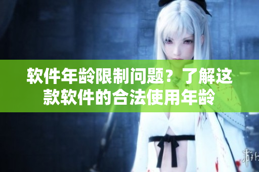 软件年龄限制问题？了解这款软件的合法使用年龄