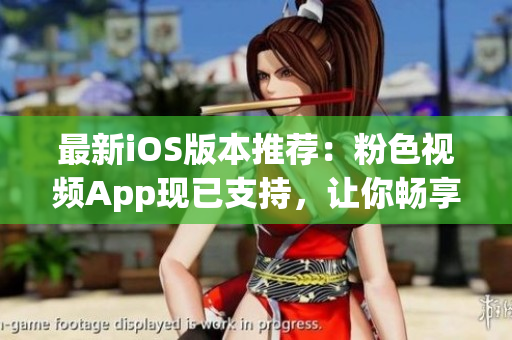 最新iOS版本推荐：粉色视频App现已支持，让你畅享更多视频内容