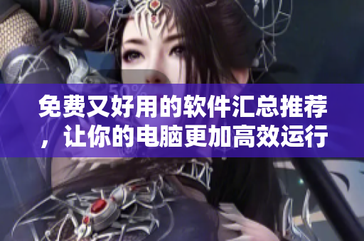 免费又好用的软件汇总推荐，让你的电脑更加高效运行