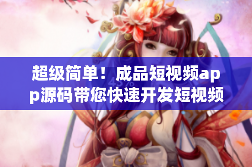 超级简单！成品短视频app源码带您快速开发短视频平台
