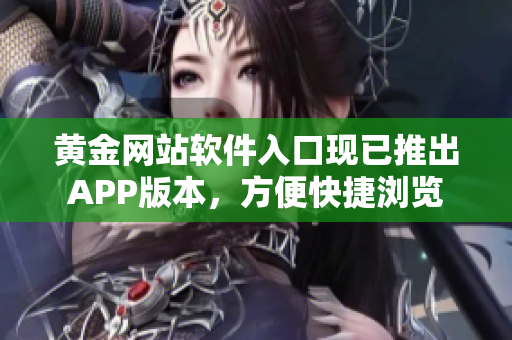 黄金网站软件入口现已推出APP版本，方便快捷浏览