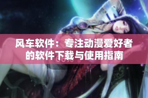 风车软件：专注动漫爱好者的软件下载与使用指南