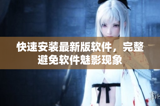 快速安装最新版软件，完整避免软件魅影现象