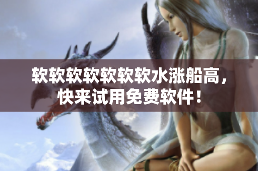 软软软软软软软水涨船高，快来试用免费软件！
