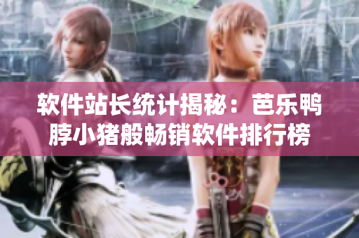 软件站长统计揭秘：芭乐鸭脖小猪般畅销软件排行榜