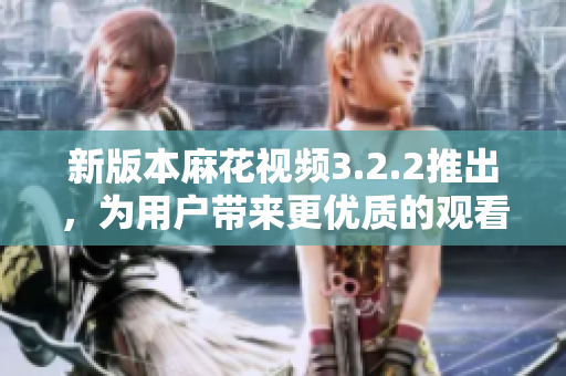 新版本麻花视频3.2.2推出，为用户带来更优质的观看体验