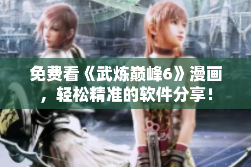 免费看《武炼巅峰6》漫画，轻松精准的软件分享！