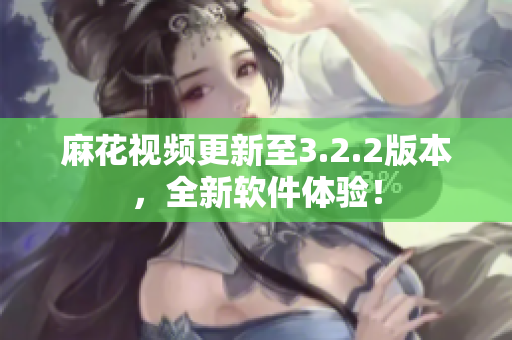 麻花视频更新至3.2.2版本，全新软件体验！