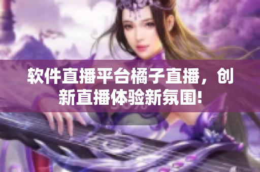 软件直播平台橘子直播，创新直播体验新氛围!