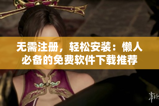 无需注册，轻松安装：懒人必备的免费软件下载推荐