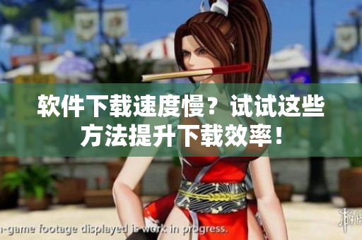 软件下载速度慢？试试这些方法提升下载效率！