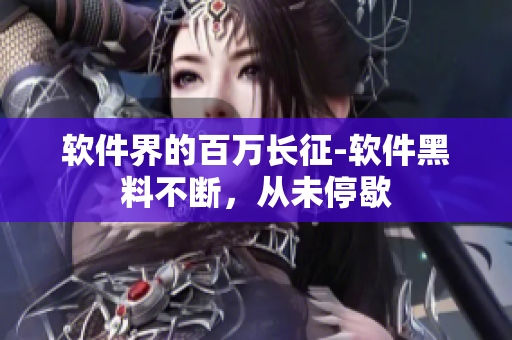 软件界的百万长征-软件黑料不断，从未停歇