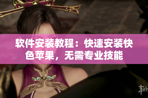 软件安装教程：快速安装快色苹果，无需专业技能