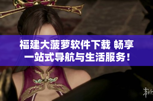 福建大菠萝软件下载 畅享一站式导航与生活服务！