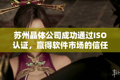 苏州晶体公司成功通过ISO认证，赢得软件市场的信任和认可