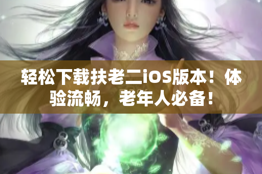 轻松下载扶老二iOS版本！体验流畅，老年人必备！