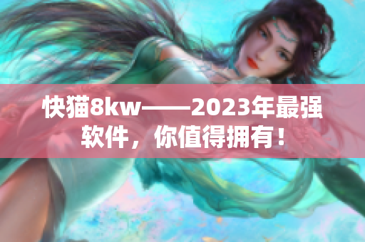 快猫8kw——2023年最强软件，你值得拥有！
