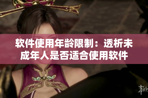 软件使用年龄限制：透析未成年人是否适合使用软件