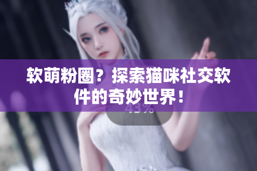 软萌粉圈？探索猫咪社交软件的奇妙世界！