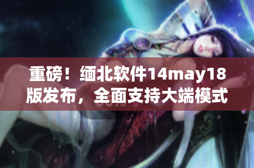 重磅！缅北软件14may18版发布，全面支持大端模式(1)