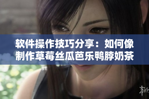 软件操作技巧分享：如何像制作草莓丝瓜芭乐鸭脖奶茶一样顺畅？