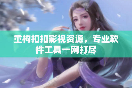 重构扣扣影视资源，专业软件工具一网打尽