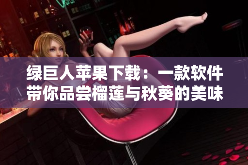 绿巨人苹果下载：一款软件带你品尝榴莲与秋葵的美味
