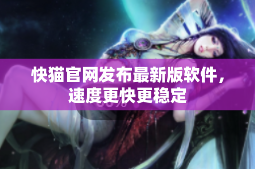 快猫官网发布最新版软件，速度更快更稳定