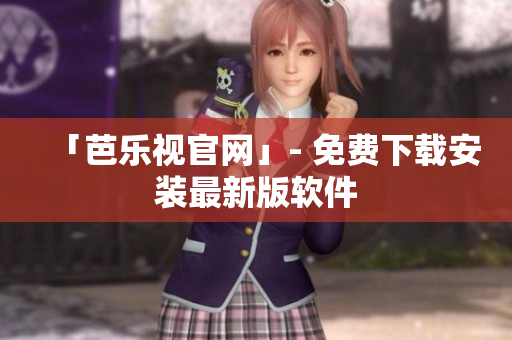 「芭乐视官网」- 免费下载安装最新版软件